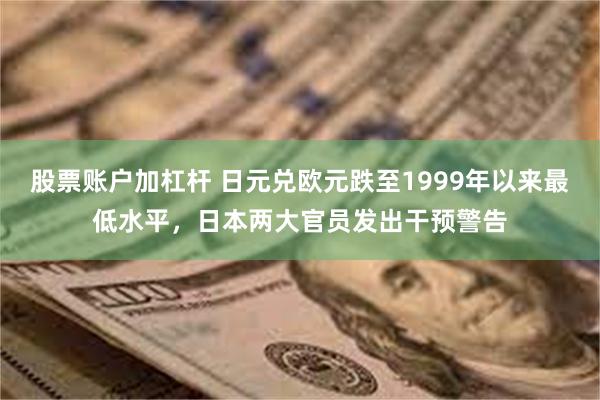 股票账户加杠杆 日元兑欧元跌至1999年以来最低水平，日本两大官员发出干预警告