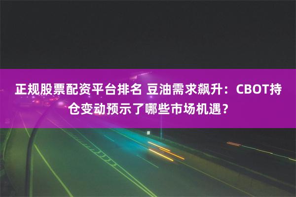 正规股票配资平台排名 豆油需求飙升：CBOT持仓变动预示了哪些市场机遇？