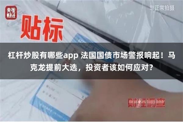 杠杆炒股有哪些app 法国国债市场警报响起！马克龙提前大选，投资者该如何应对？