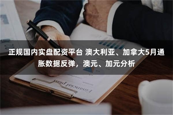 正规国内实盘配资平台 澳大利亚、加拿大5月通胀数据反弹，澳元、加元分析