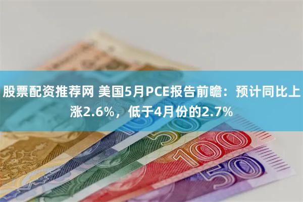 股票配资推荐网 美国5月PCE报告前瞻：预计同比上涨2.6%，低于4月份的2.7%