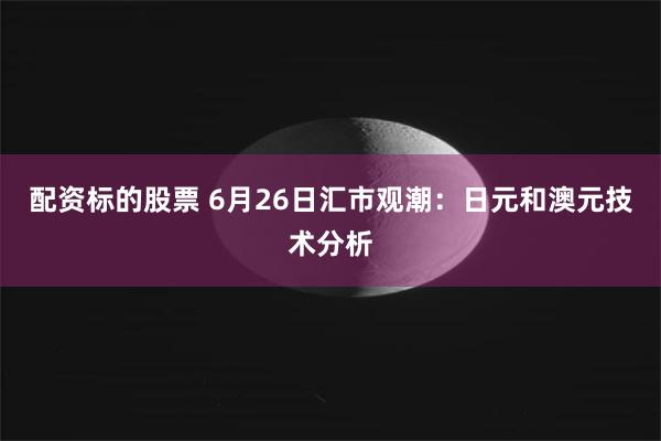 配资标的股票 6月26日汇市观潮：日元和澳元技术分析