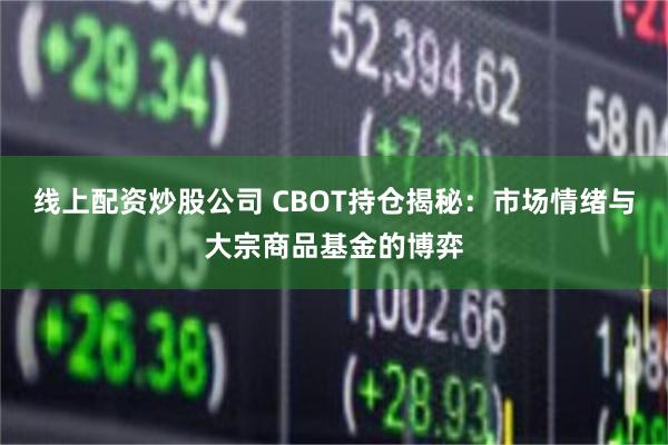 线上配资炒股公司 CBOT持仓揭秘：市场情绪与大宗商品基金的博弈