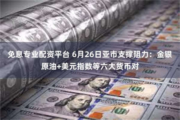 免息专业配资平台 6月26日亚市支撑阻力：金银原油+美元指数等六大货币对