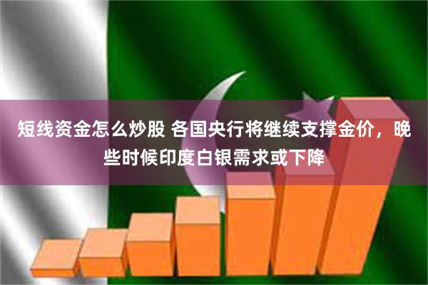 短线资金怎么炒股 各国央行将继续支撑金价，晚些时候印度白银需求或下降