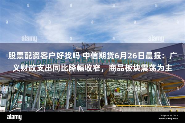 股票配资客户好找吗 中信期货6月26日晨报：广义财政支出同比降幅收窄，商品板块震荡为主