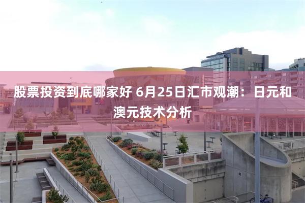 股票投资到底哪家好 6月25日汇市观潮：日元和澳元技术分析