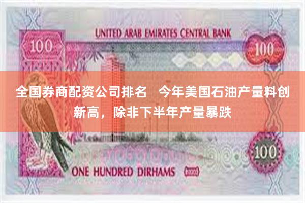 全国券商配资公司排名   今年美国石油产量料创新高，除非下半年产量暴跌