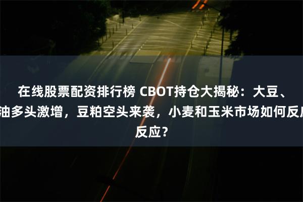 在线股票配资排行榜 CBOT持仓大揭秘：大豆、豆油多头激增，豆粕空头来袭，小麦和玉米市场如何反应？