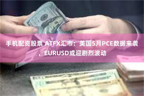 手机配资股票 ATFX汇市：美国5月PCE数据来袭，EURUSD或迎剧烈波动