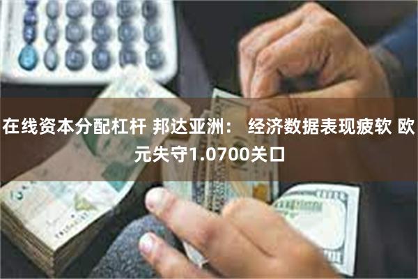 在线资本分配杠杆 邦达亚洲： 经济数据表现疲软 欧元失守1.0700关口