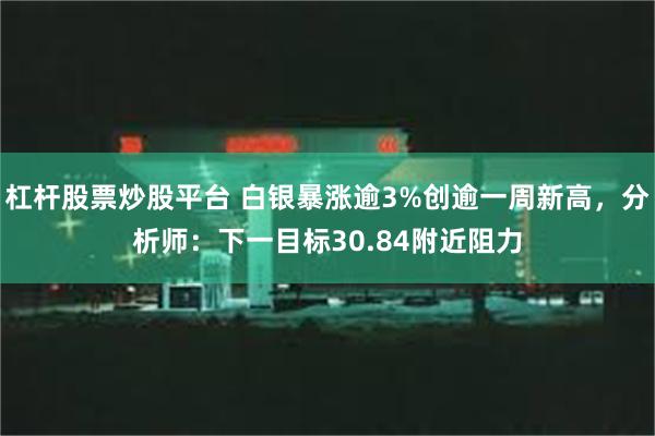 杠杆股票炒股平台 白银暴涨逾3%创逾一周新高，分析师：下一目标30.84附近阻力