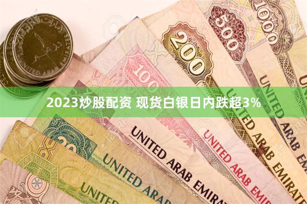 2023炒股配资 现货白银日内跌超3%