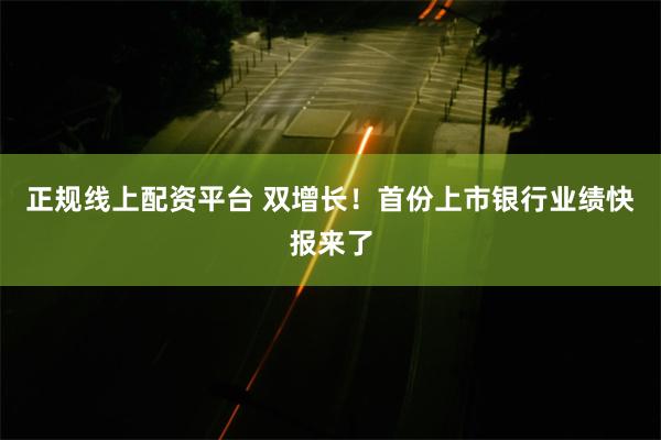 正规线上配资平台 双增长！首份上市银行业绩快报来了