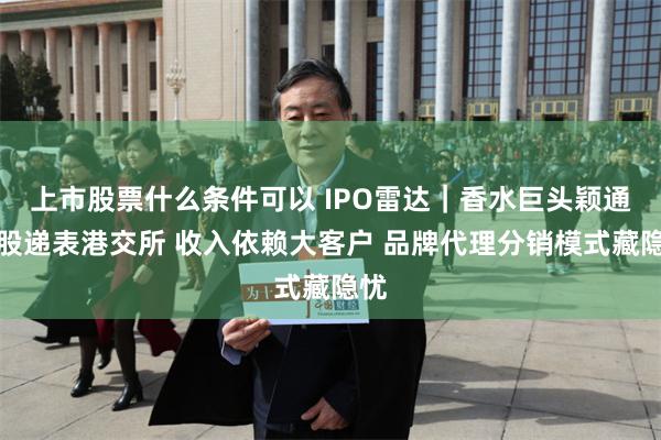 上市股票什么条件可以 IPO雷达｜香水巨头颖通控股递表港交所 收入依赖大客户 品牌代理分销模式藏隐忧