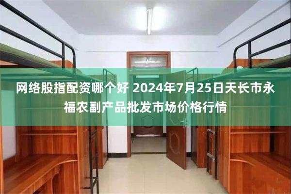 网络股指配资哪个好 2024年7月25日天长市永福农副产品批发市场价格行情