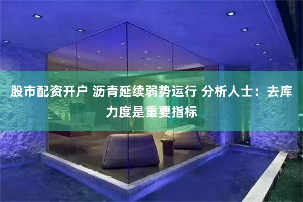 股市配资开户 沥青延续弱势运行 分析人士：去库力度是重要指标