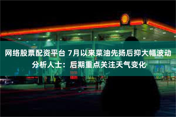 网络股票配资平台 7月以来菜油先扬后抑大幅波动 分析人士：后期重点关注天气变化