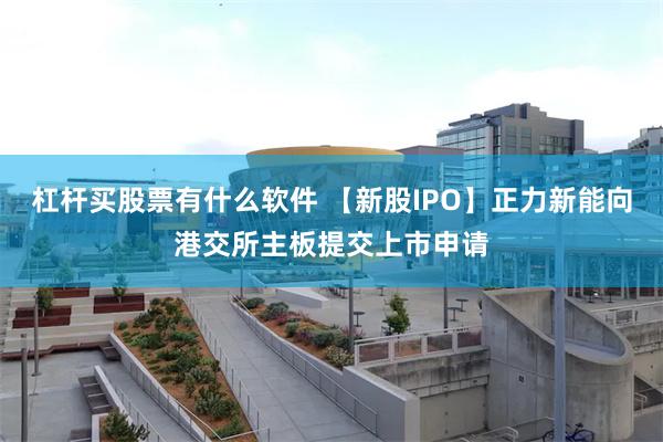 杠杆买股票有什么软件 【新股IPO】正力新能向港交所主板提交上市申请