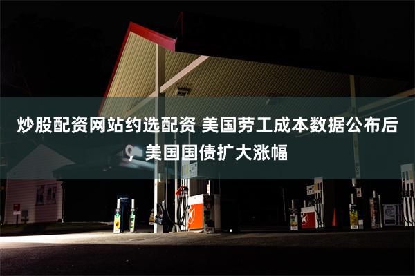 炒股配资网站约选配资 美国劳工成本数据公布后，美国国债扩大涨幅