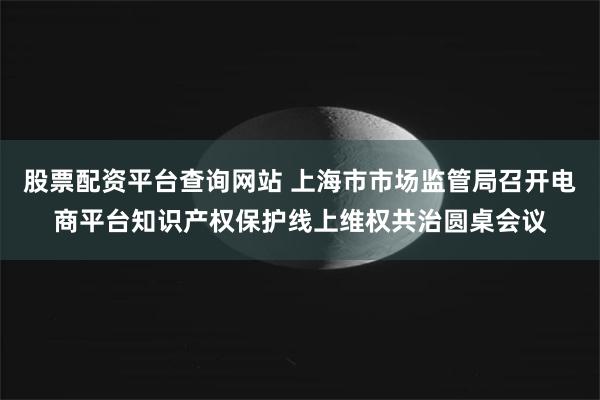 股票配资平台查询网站 上海市市场监管局召开电商平台知识产权保护线上维权共治圆桌会议