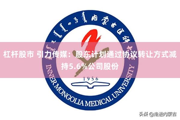 杠杆股市 引力传媒：股东计划通过协议转让方式减持5.6%公司股份