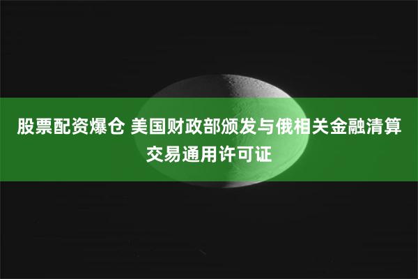 股票配资爆仓 美国财政部颁发与俄相关金融清算交易通用许可证