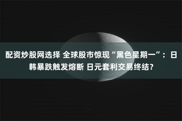 配资炒股网选择 全球股市惊现“黑色星期一”：日韩暴跌触发熔断 日元套利交易终结？