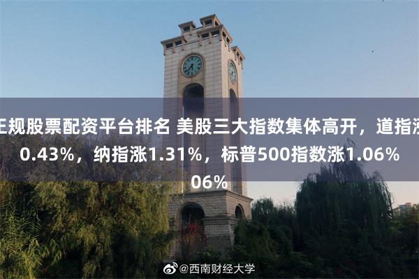 正规股票配资平台排名 美股三大指数集体高开，道指涨0.43%，纳指涨1.31%，标普500指数涨1.06%