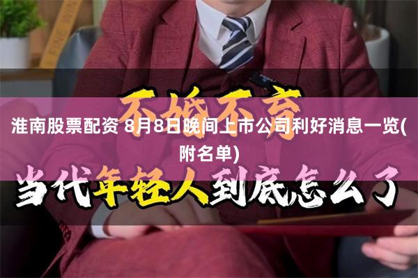 淮南股票配资 8月8日晚间上市公司利好消息一览(附名单)