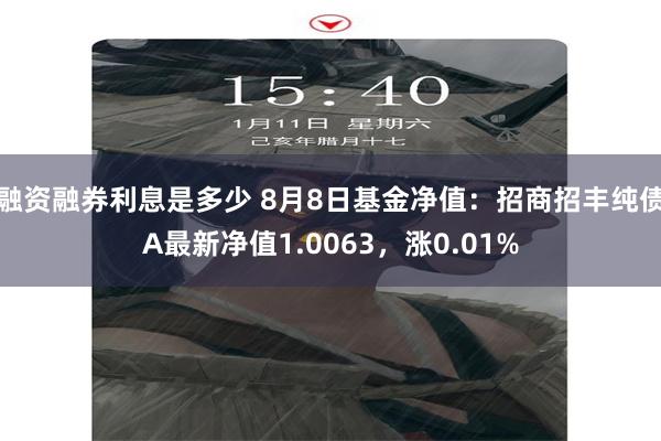 融资融券利息是多少 8月8日基金净值：招商招丰纯债A最新净值1.0063，涨0.01%