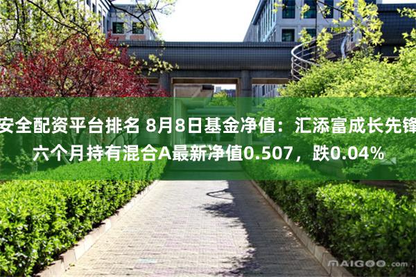 安全配资平台排名 8月8日基金净值：汇添富成长先锋六个月持有混合A最新净值0.507，跌0.04%