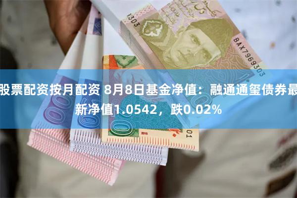 股票配资按月配资 8月8日基金净值：融通通玺债券最新净值1.0542，跌0.02%