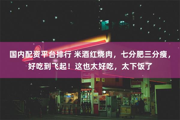 国内配资平台排行 米酒红烧肉，七分肥三分瘦，好吃到飞起！这也太好吃，太下饭了