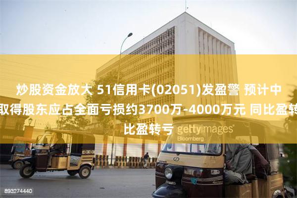 炒股资金放大 51信用卡(02051)发盈警 预计中期取得股东应占全面亏损约3700万-4000万元 同比盈转亏