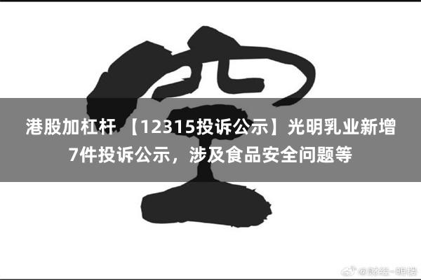 港股加杠杆 【12315投诉公示】光明乳业新增7件投诉公示，涉及食品安全问题等