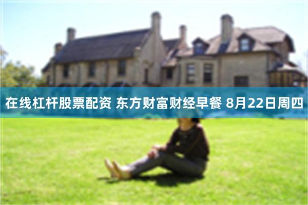 在线杠杆股票配资 东方财富财经早餐 8月22日周四