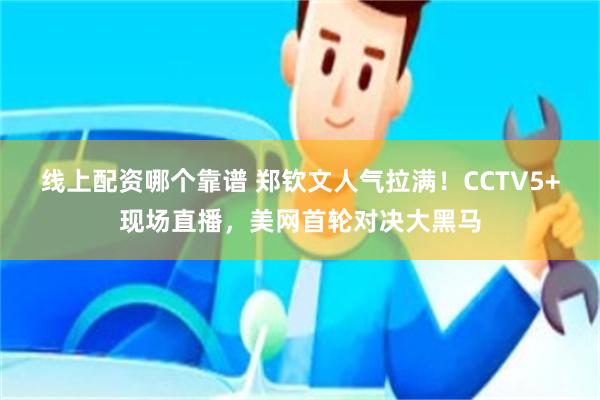 线上配资哪个靠谱 郑钦文人气拉满！CCTV5+现场直播，美网首轮对决大黑马