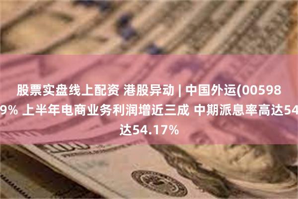 股票实盘线上配资 港股异动 | 中国外运(00598)涨超9% 上半年电商业务利润增近三成 中期派息率高达54.17%