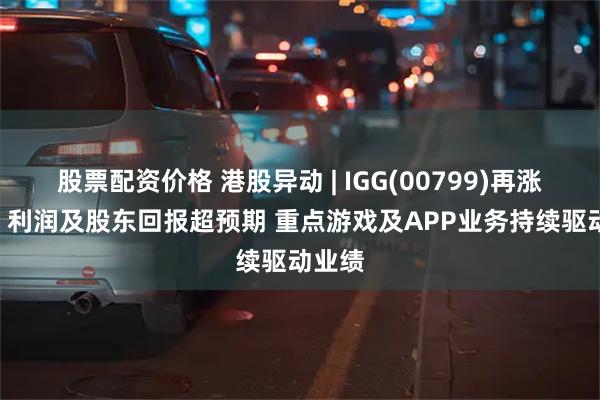 股票配资价格 港股异动 | IGG(00799)再涨超5% 利润及股东回报超预期 重点游戏及APP业务持续驱动业绩