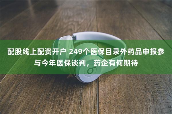 配股线上配资开户 249个医保目录外药品申报参与今年医保谈判，药企有何期待