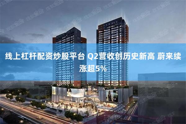 线上杠杆配资炒股平台 Q2营收创历史新高 蔚来续涨超5%