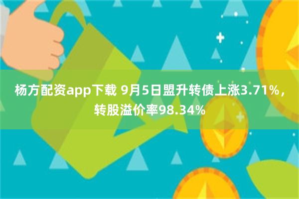 杨方配资app下载 9月5日盟升转债上涨3.71%，转股溢价率98.34%