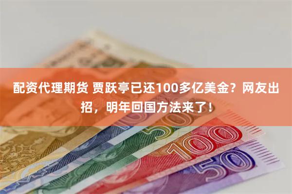 配资代理期货 贾跃亭已还100多亿美金？网友出招，明年回国方法来了！