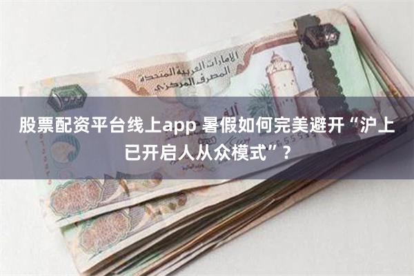 股票配资平台线上app 暑假如何完美避开“沪上已开启人从众模式”？