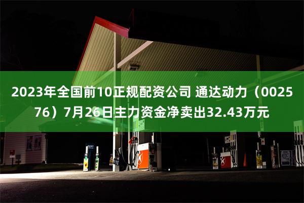 2023年全国前10正规配资公司 通达动力（002576）7月26日主力资金净卖出32.43万元