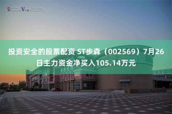 投资安全的股票配资 ST步森（002569）7月26日主力资金净买入105.14万元