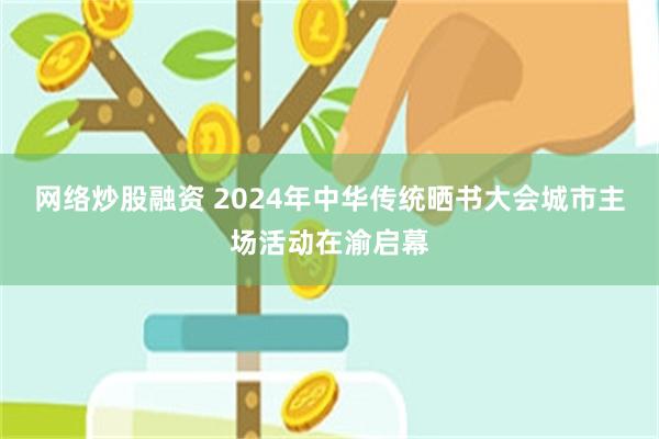 网络炒股融资 2024年中华传统晒书大会城市主场活动在渝启幕