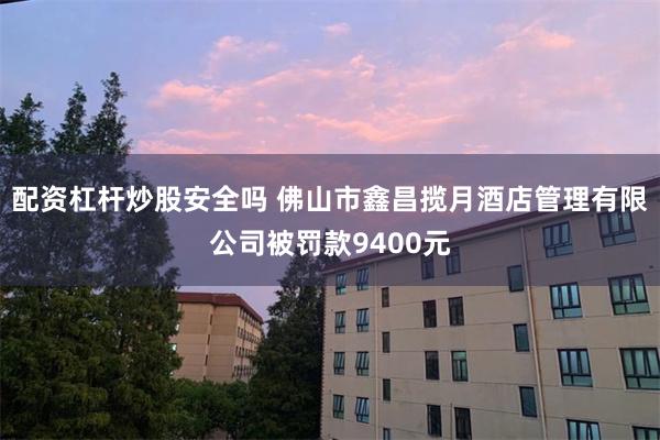 配资杠杆炒股安全吗 佛山市鑫昌揽月酒店管理有限公司被罚款9400元