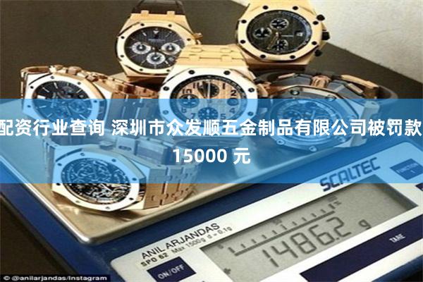 配资行业查询 深圳市众发顺五金制品有限公司被罚款 15000 元